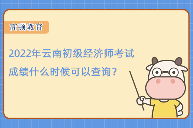 2022年云南初级经济师考试成绩什么时候可以查询？
