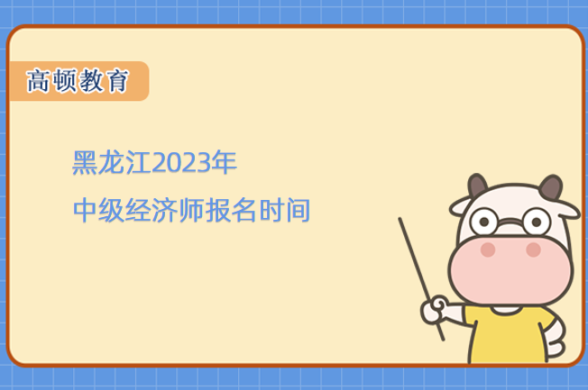 黑龍江2023年中級經濟師報名時間
