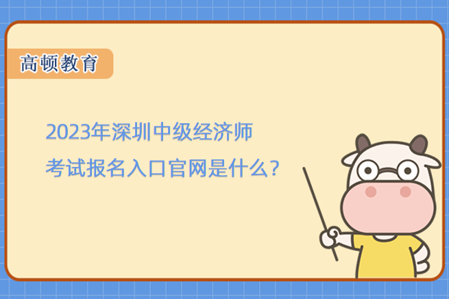 2023年深圳中級經濟師考試報名入口官網是什麼？