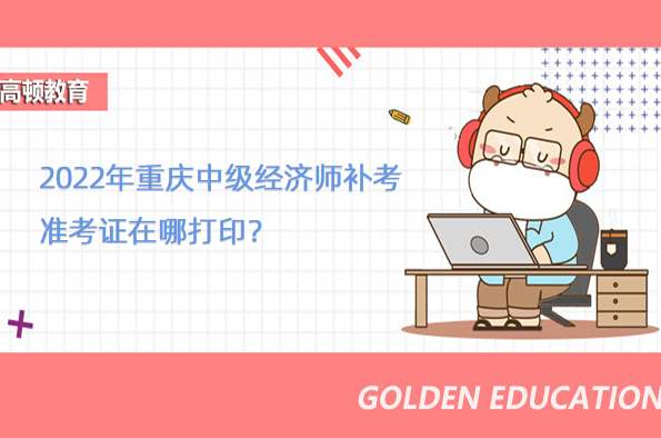 2022年重庆中级经济师补考准考证在哪打印？