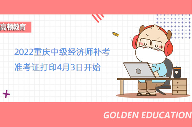 2022重慶中級經濟師補考准考證打印4月3日開始