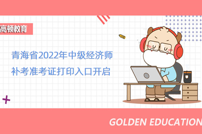 青海省2022年中級經濟師補考准考證打印入口開啟