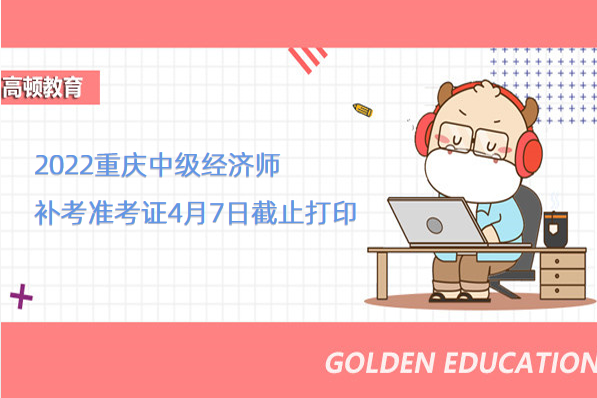 2022重慶中級經濟師補考准考證4月7日截止打印