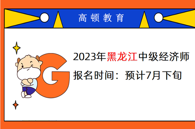 2023年黑龙江中级经济师报名时间：预计7月下旬