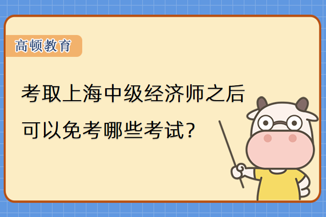考取上海中級經濟師之後可以免考哪些考試？