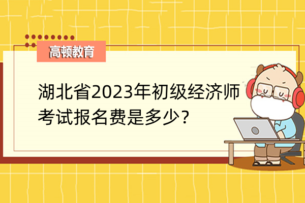 湖北省2023年初級經濟師考試報名費是多少？