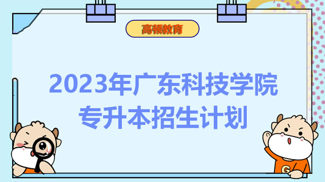 2023年广东科技学院专升本招生计划：共计招生2831人
