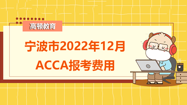 宁波市2022年12月acca报考费是多少钱？有哪些考试科目？