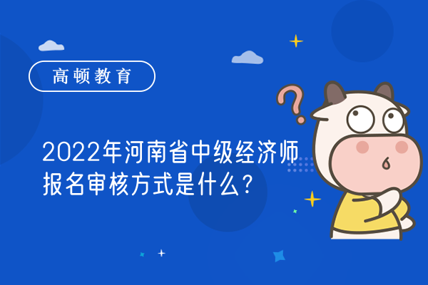 2022年河南省中级经济师报名审核方式是什么？