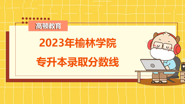 2023年榆林学院统招（全日制）专升本录取分数线