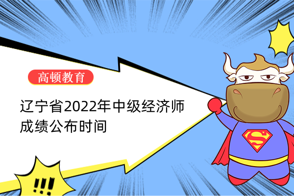 辽宁省2022年中级经济师成绩公布时间