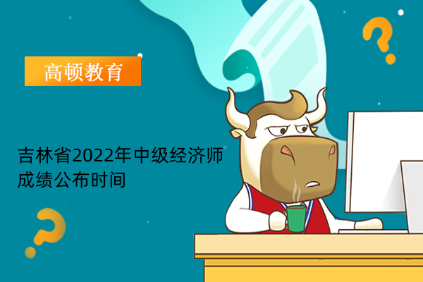 吉林省2022年中级经济师成绩公布时间