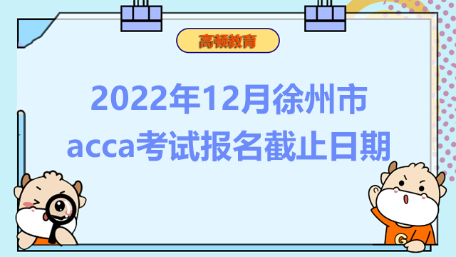 2022年12月徐州市acca考试报名截止日期是什么时候？速进！