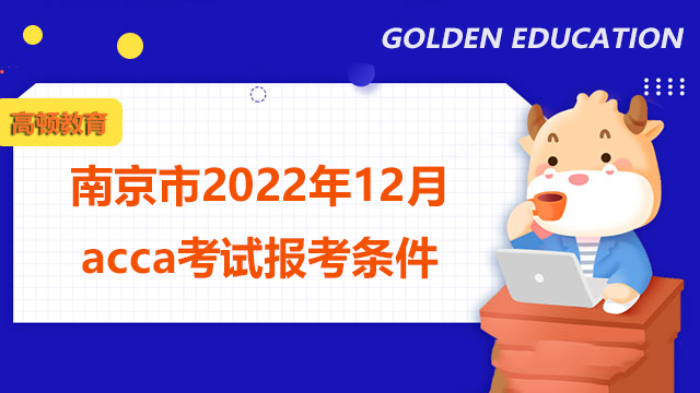 南京市2022年12月acca考試報考條件有哪些？報名步驟是什麼？