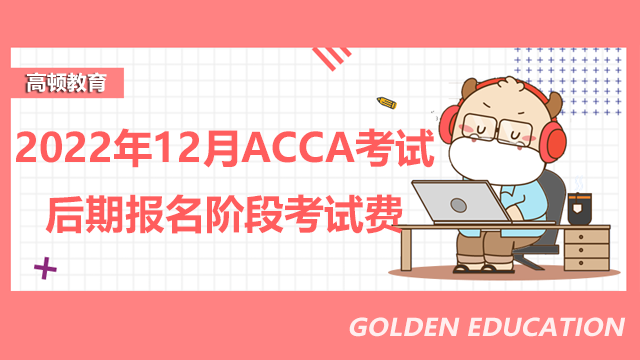 2022年12月ACCA考试后期报名阶段考试费是多少？如何报名ACCA？
