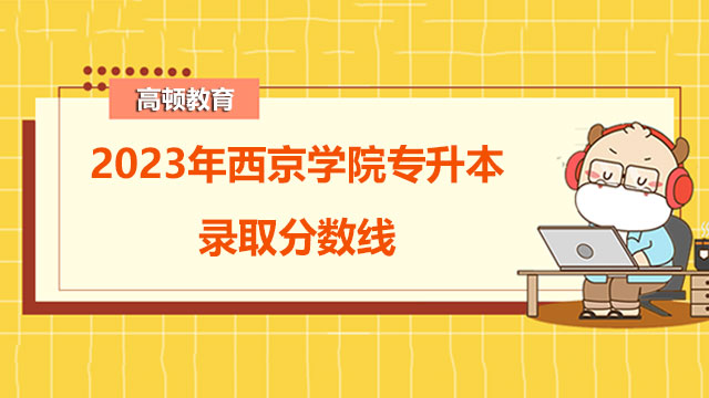 2023年西京学院统招（全日制）专升本录取分数线