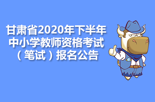 甘肃省2020年下半年中小学教师资格考试（笔试）报名公告
