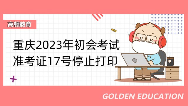 重庆2023年初会考试的准考证17号停止打印！