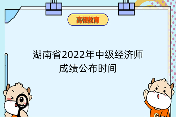 湖南省2022年中级经济师成绩公布时间