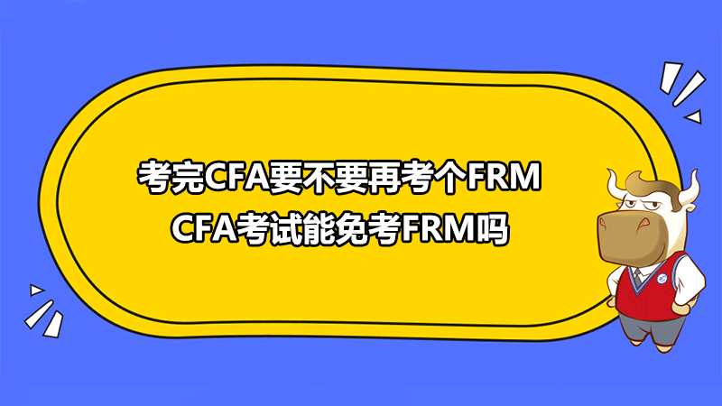 考完CFA要不要再考个FRM？CFA考试能免考FRM吗？
