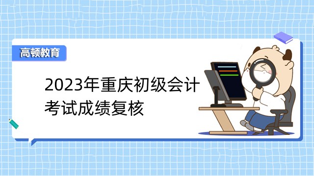 2023年重慶初級會計考試成績覆核：6月30日前
