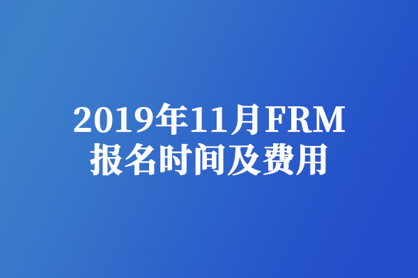 【公告】2019年11月FRM报名及考试时间分享，包含FRM考试费用