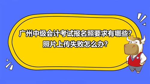 广州2021中级会计考试报名照要求有哪些？照片上传失败怎么办？