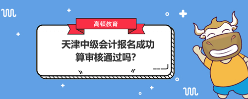 2021天津中级会计报名成功算审核通过吗？