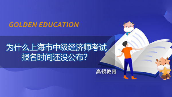 为什么上海市2021年中级经济师考试的报名时间还没公布？附相关注意事项