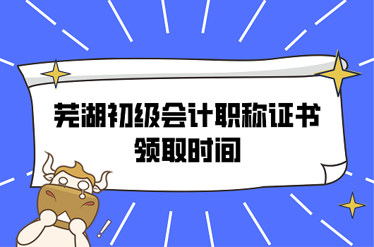 2021年安徽芜湖初级会计职称证书领取时间