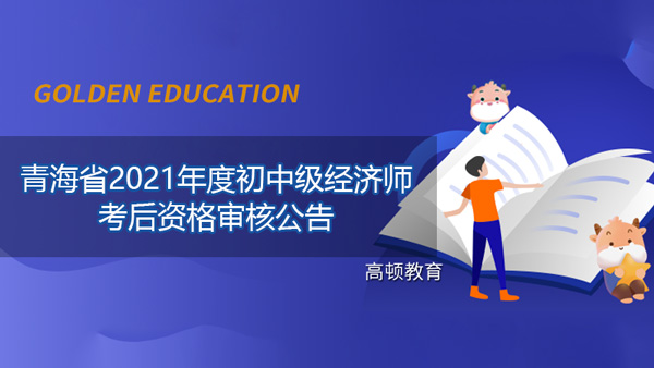 青海省2021年度经济（初、中级）专业技术资格考试考后资格审核公告