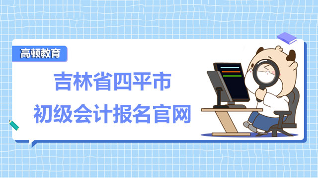2022年吉林省四平市初级会计职称报名官网是哪个？