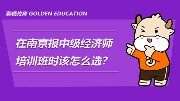 在南京報中級經濟師培訓班時該怎麼選？有推薦的機構嗎？