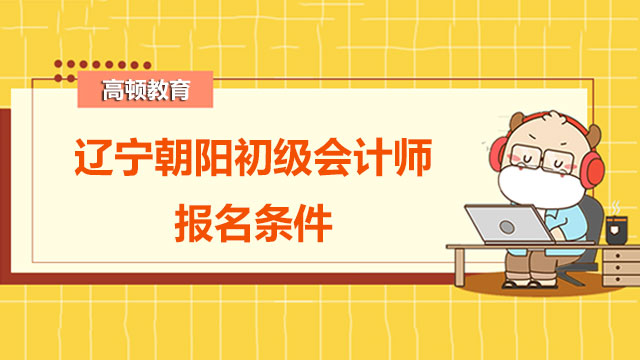 遼寧朝陽2022初級會計師報名條件你符合嗎？