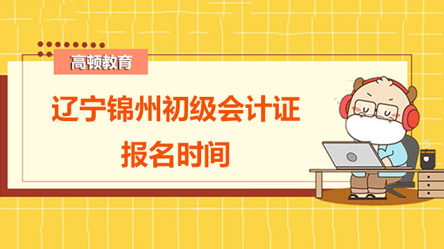 2022年遼寧錦州初級會計證報名時間是？