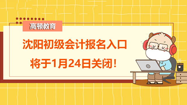 注意！沈阳2022初级会计报名入口将于1月24日关闭！