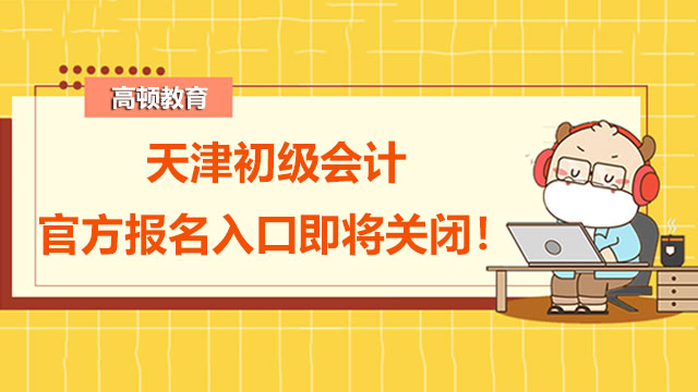 天津2022年初級會計官方報名入口即將關閉！