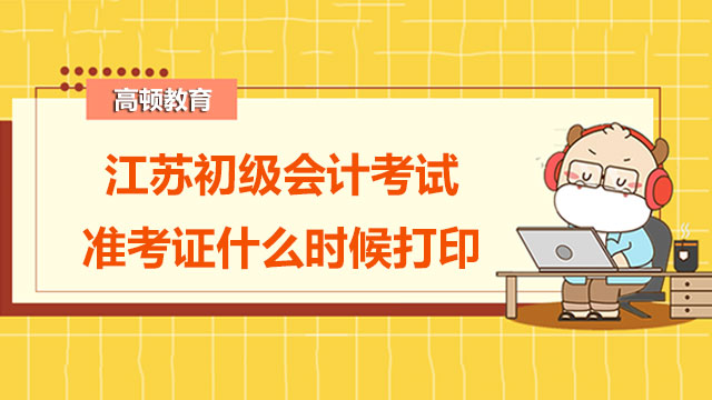 2022年江苏初级会计考试准考证什么时候打印？