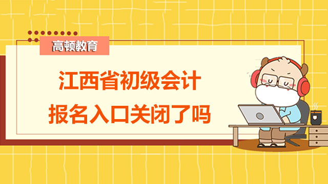 2022年江西省初級會計報名入口關閉了嗎？