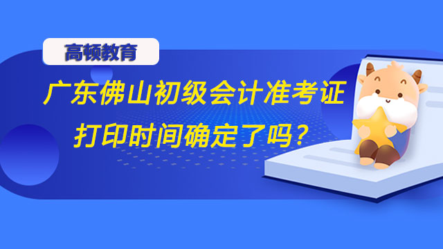 广东佛山2022初级会计准考证打印时间确定了吗？