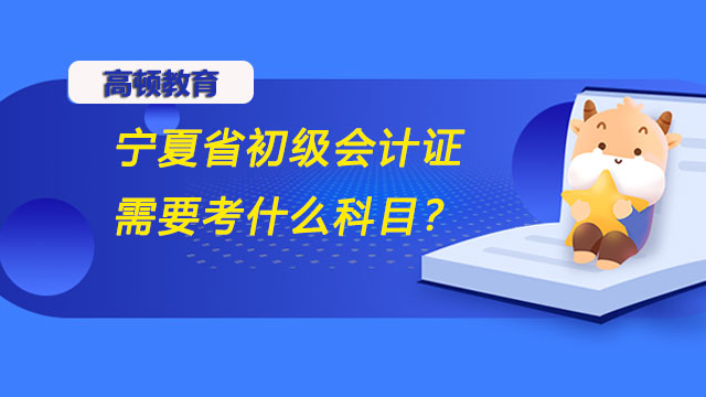 宁夏省初级会计证2022需要考什么科目？考试时间公布了吗？