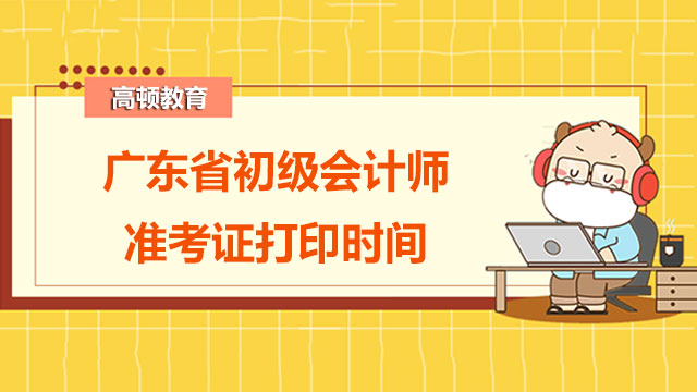 2022年广东省初级会计师准考证打印时间是啥时候啊？