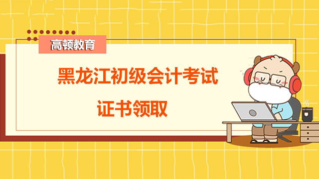 请问黑龙江2022初级会计考试考过后，一般去哪里领取证书？