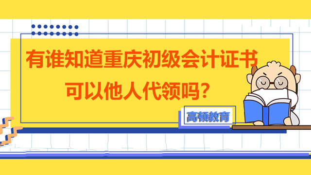有谁知道重庆初级会计证书可以他人代领吗？