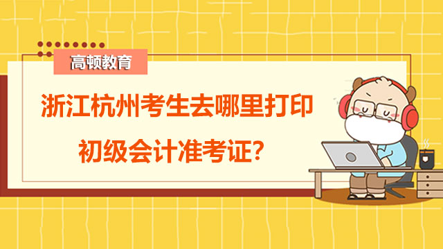 浙江杭州考生去哪里打印2022年度初级会计准考证？