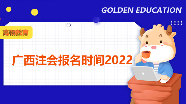 广西注会报名时间2022是哪天？什么时候打印准考证？