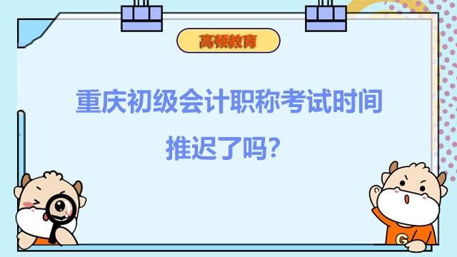 重庆2022年初级会计职称考试时间推迟了吗？推迟到几月了？