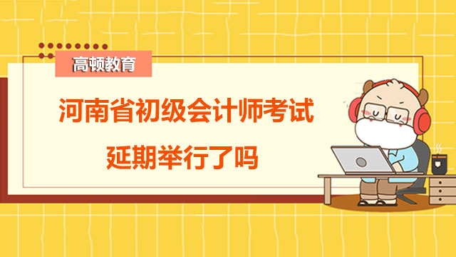 2022年河南省初级会计师考试延期了吗？附考试延期问题答疑