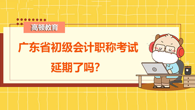 2022年广东省初级会计职称考试延期了吗？何时开考？
