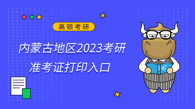 内蒙古地区2023考研准考证打印入口已公布！准考证打印时间12月14日-12月26日